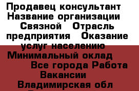 Продавец-консультант › Название организации ­ Связной › Отрасль предприятия ­ Оказание услуг населению › Минимальный оклад ­ 35 500 - Все города Работа » Вакансии   . Владимирская обл.,Вязниковский р-н